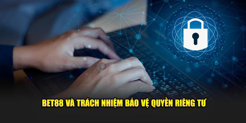 Bet88 và trách nhiệm bảo vệ quyền riêng tư